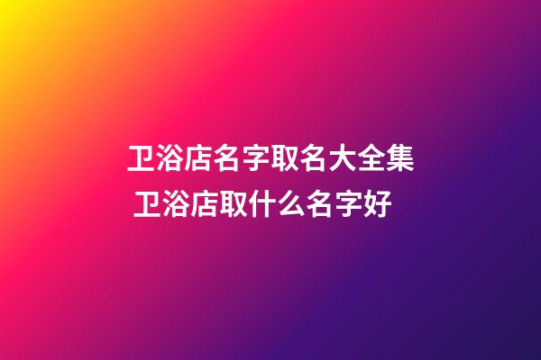 卫浴店名字取名大全集 卫浴店取什么名字好-第1张-店铺起名-玄机派